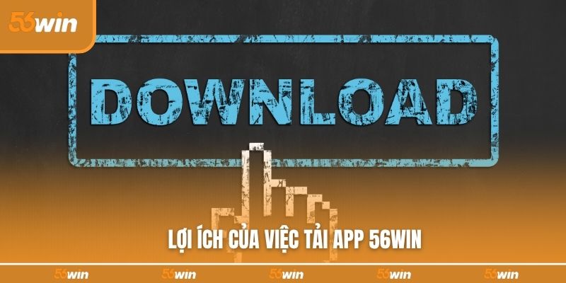 Lợi ích của việc tải app 56WIN